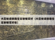 大型玻璃钢雕塑定制哪家好（大型玻璃钢雕塑定制哪家好些）