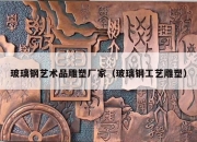 玻璃钢艺术品雕塑厂家（玻璃钢工艺雕塑）