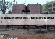 不锈钢运动雕塑哪家好（不锈钢雕塑世界知名）