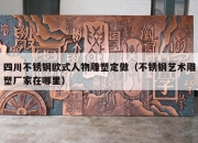 四川不锈钢欧式人物雕塑定做（不锈钢艺术雕塑厂家在哪里）