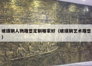 玻璃钢人物雕塑定制哪家好（玻璃钢艺术雕塑）