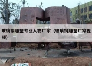 玻璃钢雕塑专业人物厂家（玻璃钢雕塑厂家视频）