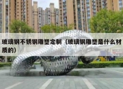 玻璃钢不锈钢雕塑定制（玻璃钢雕塑是什么材质的）