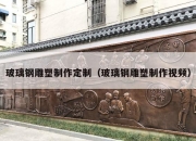 玻璃钢雕塑制作定制（玻璃钢雕塑制作视频）