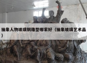 抽象人物玻璃钢雕塑哪家好（抽象玻璃艺术品）