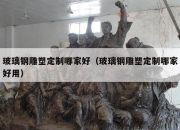 玻璃钢雕塑定制哪家好（玻璃钢雕塑定制哪家好用）