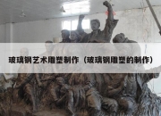 玻璃钢艺术雕塑制作（玻璃钢雕塑的制作）