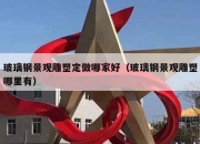 玻璃钢景观雕塑定做哪家好（玻璃钢景观雕塑哪里有）
