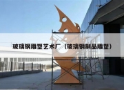 玻璃钢雕塑艺术厂（玻璃钢制品雕塑）