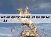 宜宾玻璃钢雕塑厂家有哪些（宜宾玻璃钢生产厂家）