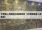 不锈钢人物雕塑定制哪家好（不锈钢雕塑人物造型）