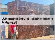人物玻璃钢雕塑多少钱（玻璃钢人物雕塑 yishigongyi）
