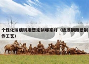 个性化玻璃钢雕塑定制哪家好（玻璃钢雕塑制作工艺）