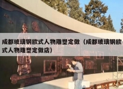 成都玻璃钢欧式人物雕塑定做（成都玻璃钢欧式人物雕塑定做店）