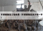 不锈钢雕塑工程收费（不锈钢雕塑多少钱一平）