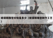 玻璃钢雕塑价格是多少（玻璃钢雕塑制作工艺）