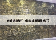 玻璃钢雕塑厂（沈阳玻璃钢雕塑厂）