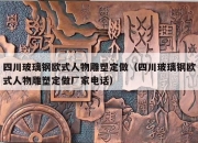 四川玻璃钢欧式人物雕塑定做（四川玻璃钢欧式人物雕塑定做厂家电话）