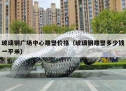 玻璃钢广场中心雕塑价格（玻璃钢雕塑多少钱一平米）