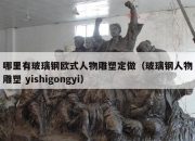 哪里有玻璃钢欧式人物雕塑定做（玻璃钢人物雕塑 yishigongyi）