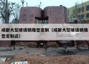 成都大型玻璃钢雕塑定制（成都大型玻璃钢雕塑定制店）