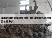 玻璃钢绿色景观雕塑价格（玻璃钢绿色景观雕塑价格多少）