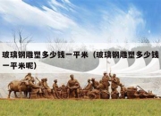 玻璃钢雕塑多少钱一平米（玻璃钢雕塑多少钱一平米呢）