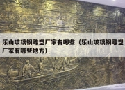 乐山玻璃钢雕塑厂家有哪些（乐山玻璃钢雕塑厂家有哪些地方）