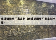 玻璃钢雕塑厂家定制（玻璃钢雕塑厂家定制电话）