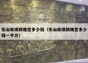 乐山玻璃钢雕塑多少钱（乐山玻璃钢雕塑多少钱一平方）