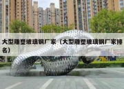 大型雕塑玻璃钢厂家（大型雕塑玻璃钢厂家排名）