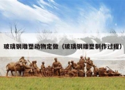 玻璃钢雕塑动物定做（玻璃钢雕塑制作过程）