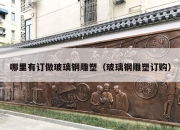 哪里有订做玻璃钢雕塑（玻璃钢雕塑订购）