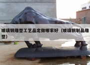 玻璃钢雕塑工艺品定做哪家好（玻璃钢制品雕塑）