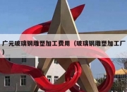 广元玻璃钢雕塑加工费用（玻璃钢雕塑加工厂）