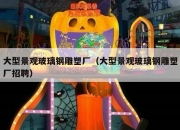 大型景观玻璃钢雕塑厂（大型景观玻璃钢雕塑厂招聘）