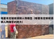 哪里有定制玻璃钢人物雕塑（哪里有定制玻璃钢人物雕塑的地方）