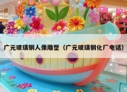 广元玻璃钢人像雕塑（广元玻璃钢化厂电话）