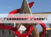 广元玻璃钢雕塑制作厂（广元市玻璃厂）