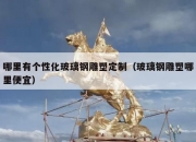 哪里有个性化玻璃钢雕塑定制（玻璃钢雕塑哪里便宜）