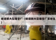 玻璃钢大型雕塑厂（玻璃钢大型雕塑厂家排名）