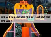 哪里有个性化玻璃钢雕塑定制（玻璃钢玻璃钢雕塑公司）