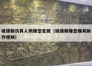 玻璃钢仿真人物雕塑定做（玻璃钢雕塑模具制作视频）
