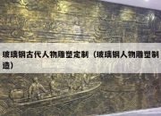 玻璃钢古代人物雕塑定制（玻璃钢人物雕塑制造）