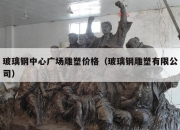 玻璃钢中心广场雕塑价格（玻璃钢雕塑有限公司）
