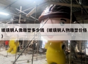 玻璃钢人像雕塑多少钱（玻璃钢人物雕塑价格）