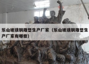 乐山玻璃钢雕塑生产厂家（乐山玻璃钢雕塑生产厂家有哪些）