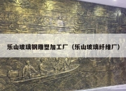 乐山玻璃钢雕塑加工厂（乐山玻璃纤维厂）