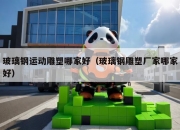 玻璃钢运动雕塑哪家好（玻璃钢雕塑厂家哪家好）