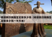 玻璃钢仿铜雕塑定做多少钱（玻璃钢仿铜雕塑定做多少钱一平方米）